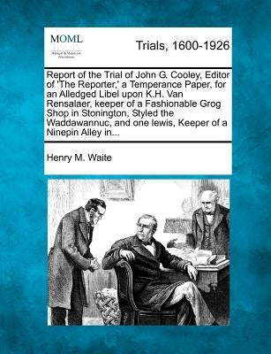 Report of the Trial of John G. Cooley, Editor of 'The Reporter, ' a Temperance Paper, for an Alledged Libel Upon K.H. Van Rensalaer, Keeper of a Fashi by Waite, Henry M.