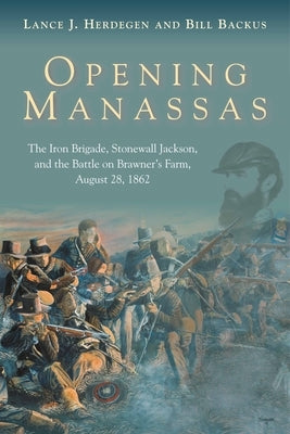 Opening Manassas: The Iron Brigade, Stonewall Jackson, and the Battle on Brawner's Farm, August 28, 1862 by Herdegen, Lance J.