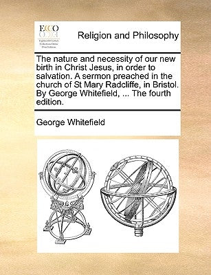 The Nature and Necessity of Our New Birth in Christ Jesus, in Order to Salvation. a Sermon Preached in the Church of St Mary Radcliffe, in Bristol. by by Whitefield, George