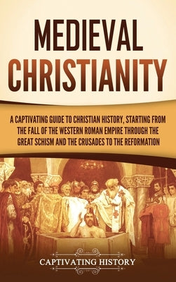 Medieval Christianity: A Captivating Guide to Christian History, Starting from the Fall of the Western Roman Empire through the Great Schism by History, Captivating
