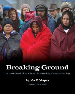 Breaking Ground: The Lower Elwha Klallam Tribe and the Unearthing of Tse-whit-zen Village by Mapes, Lynda V.