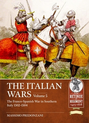 The Italian Wars Volume 5: The Franco-Spanish War in Southern Italy 1502-1504 by Predonzani, Massimo