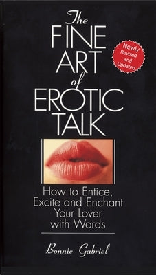 The Fine Art Of Erotic Talk: How To Entice, Excite, And Enchant Your Lover With Words by Gabriel, Bonnie