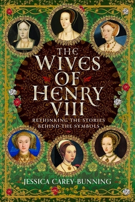 The Wives of Henry VIII: Rethinking the Stories Behind the Symbols by Carey-Bunning, Jessica