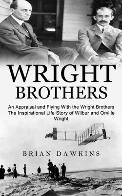 Wright Brothers: An Appraisal and Flying With the Wright Brothers (The Inspirational Life Story of Wilbur and Orville Wright) by Dawkins, Brian