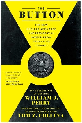 The Button: The New Nuclear Arms Race and Presidential Power from Truman to Trump by Perry, William J.