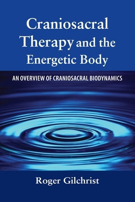 Craniosacral Therapy and the Energetic Body: An Overview of Craniosacral Biodynamics by Gilchrist, Roger