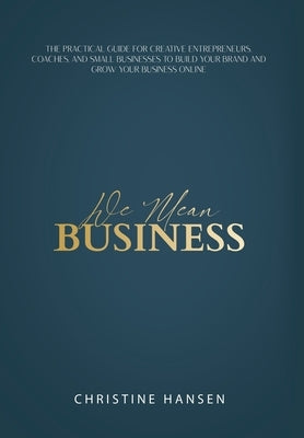 We Mean Business: The Practical Guide for Creative Entrepreneurs, Coaches and Small Businesses To Build Your Brand and Grow Your Busines by Hansen, Christine
