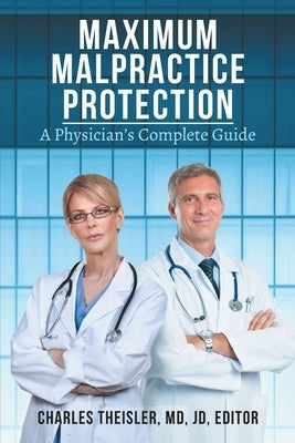 Maximum Malpractice Protection: A Physician's Complete Guide by Theisler, Charles