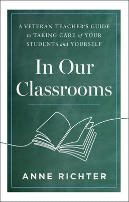 In Our Classrooms: A Veteran Teacher's Guide to Taking Care of Your Students and Yourself by Richter, Anne