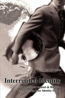 Interrupted Identity: How to Guard Against & Recover from Having Your Identity Stolen by Patton, Ron G.
