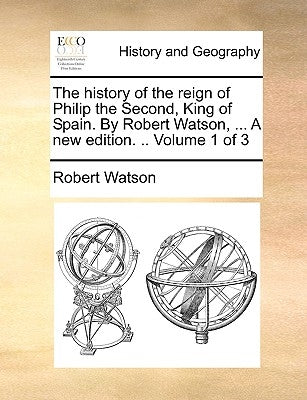The History of the Reign of Philip the Second, King of Spain. by Robert Watson, ... a New Edition. .. Volume 1 of 3 by Watson, Robert