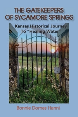 The Gatekeepers of Sycamore Springs: Kansas Historical Journey To "Healing Water" by Dornes Hanni, Bonnie