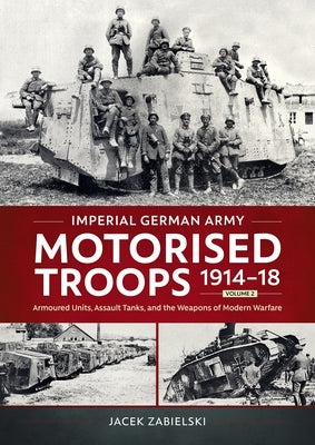 Imperial German Army Motorised Troops 1914-18 Volume 2: Armoured Units, Assault Tanks, and the Weapons of Modern Warfare by Zabielski, Jacek