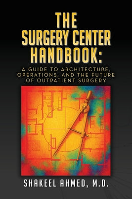 The Surgery Center Handbook: A Guide to Architecture, Operations, and the Future of Outpatient Surgery by Ahmed, Shakeel