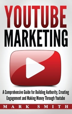 YouTube Marketing: A Comprehensive Guide for Building Authority, Creating Engagement and Making Money Through Youtube by Smith, Mark