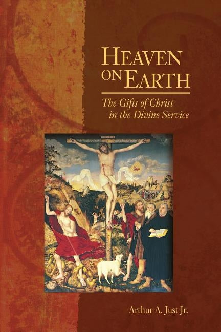 Heaven on Earth: The Gifts of Christ in the Divine Service by Just, Arthur A., Jr.