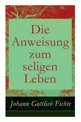 Die Anweisung zum seligen Leben: Die Religionslehre by Fichte, Johann Gottlieb