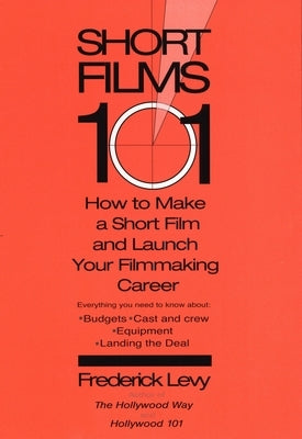 Short Films 101: How to Make a Short for Under $50K-and Launch Your Filmmaking Career by Levy, Frederick