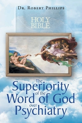 The Superiority of the Word of God over Psychiatry by Phillips, Robert