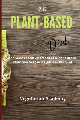The Plant-Based Diet: The Most Recent Approach to a Plant-Based Nutrition to Lose Weight and Burn Fat by Vegetarian Academy