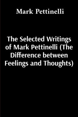 The Selected Writings of Mark Pettinelli (The Difference between Feelings and Thoughts) by Pettinelli, Mark