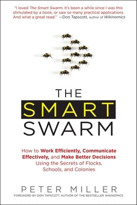 The Smart Swarm: How to Work Efficiently, Communicate Effectively, and Make Better Decisions Usin G the Secrets of Flocks, Schools, and by Miller, Peter