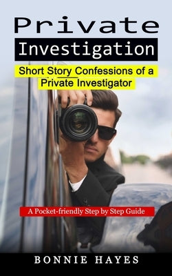 Private Investigation: Short Story Confessions of a Private Investigator (A Pocket-friendly Step by Step Guide) by Hayes, Bonnie