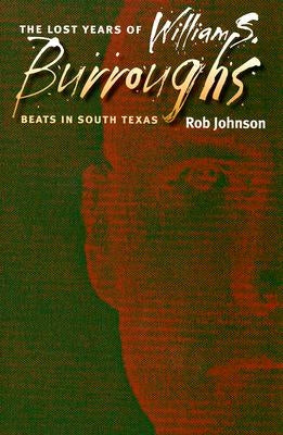 The Lost Years of William S. Burroughs: Beats in South Texas by Johnson, Robert Earl
