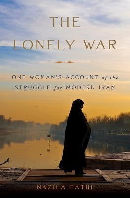 The Lonely War: One Woman's Account of the Struggle for Modern Iran by Fathi, Nazila