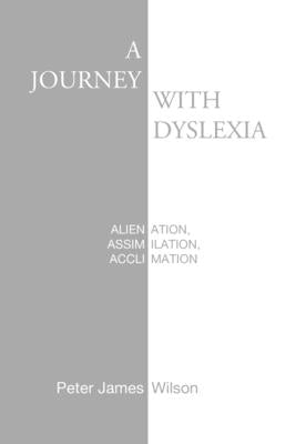 A Journey with Dyslexia: Alienation, Assimilation, Acclimation by Wilson, Peter James