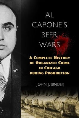 Al Capone's Beer Wars: A Complete History of Organized Crime in Chicago during Prohibition by Binder, John J.