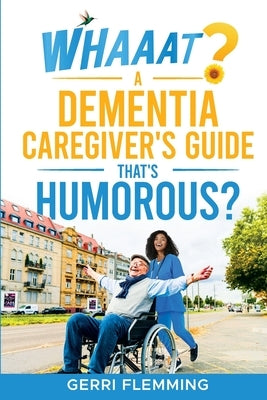 Whaaat? A Dementia Caregiver's Guide That's Humorous? by Flemming, Gerri