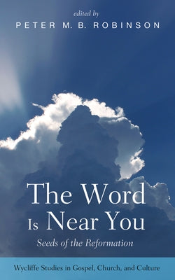The Word Is Near You: Seeds of the Reformation by Robinson, Peter M. B.
