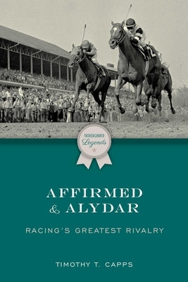 Affirmed and Alydar: Racing's Greatest Rivalry by Capps, Timothy T.