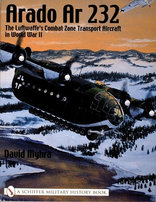 Arado AR 232: The Luftwaffe's Combat Zone Transport Aircraft in World War II by Myhra, David