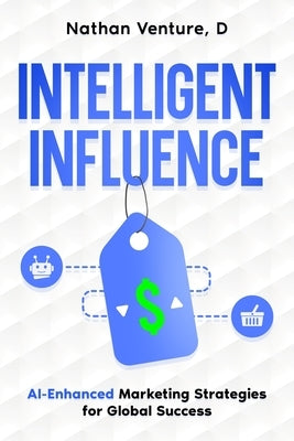 Intelligent Influence: AI-Enhanced Marketing Strategies for Global Success by Venture, D. Nathan