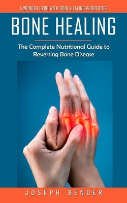 Bone Healing: A Wonder Herb With Bone Healing Properties (The Complete Nutritional Guide to Reversing Bone Disease) by Bender, Joseph