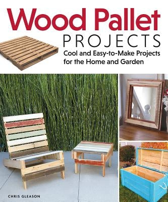 Wood Pallet Projects: Cool and Easy-To-Make Projects for the Home and Garden by Gleason, Chris
