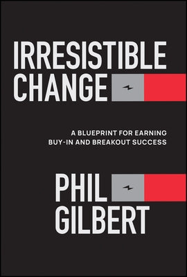 Irresistible Change: A Blueprint for Earning Buy-In and Breakout Success by Gilbert, Phil