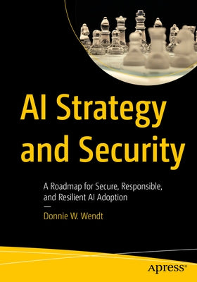 AI Strategy and Security: A Roadmap for Secure, Responsible, and Resilient AI Adoption by Wendt, Donnie W.