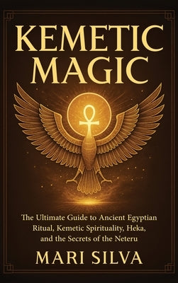 Kemetic Magic: The Ultimate Guide to Ancient Egyptian Ritual, Kemetic Spirituality, Heka, and the Secrets of the Neteru by Silva, Mari