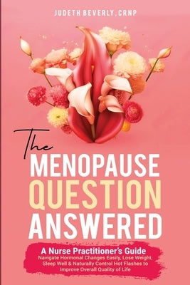 The Menopause Question Answered: A Nurse Practitioner's Guide: Navigate Hormonal Changes Easily, Lose Weight, Sleep Well & Naturally Control Hot Flash by Beverly, Judeth