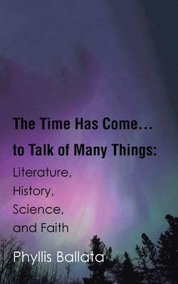 The Time Has Come...to Talk of Many Things: Literature, History, Science, and Faith by Ballata, Phyllis