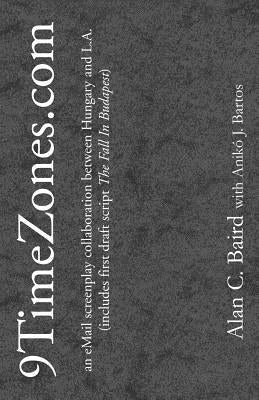 9TimeZones.Com: An eMail Screenplay Collaboration Between Hungary and L.A. (includes first draft script The Fall In Budapest) by Baird, Alan C.