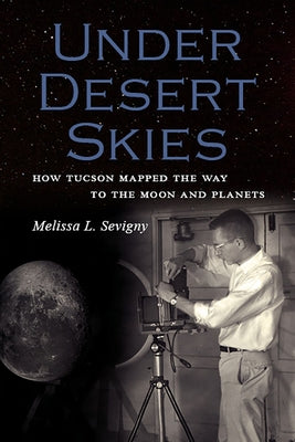 Under Desert Skies: How Tucson Mapped the Way to the Moon and Planets by Sevigny, Melissa L.