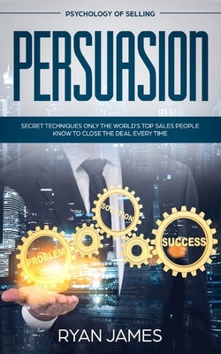 Persuasion: Psychology of Selling - Secret Techniques Only The World's Top Sales People Know To Close The Deal Every Time (Influen by James, Ryan