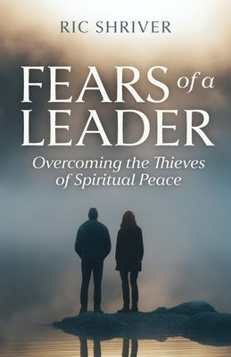 Fears of a Leader: Overcoming the Thieves of Spiritual Peace by Shriver, Ric