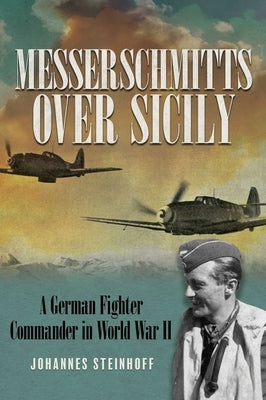 Messerschmitts Over Sicily: A German Fighter Commander in World War II by Steinhoff, Johannes