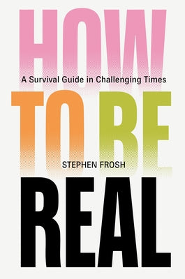 How to Be Real: A Survival Guide in Challenging Times by Frosh, Stephen